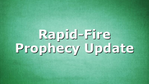 Rapid-Fire Prophecy Update