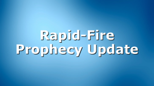 Rapid-Fire Prophecy Update