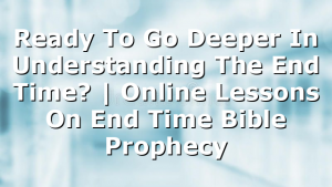 Ready To Go Deeper In Understanding The End Time? | Online Lessons On End Time Bible Prophecy
