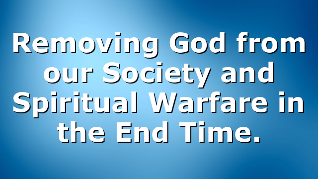 Removing God from our Society and Spiritual Warfare in the End Time.