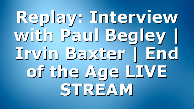 Replay: Interview with Paul Begley | Irvin Baxter | End of the Age LIVE STREAM