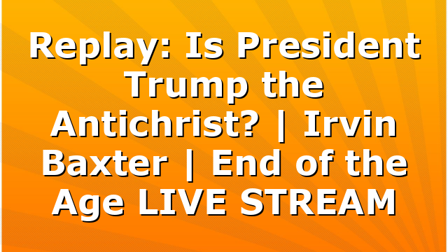 Replay: Is President Trump the Antichrist? | Irvin Baxter | End of the Age LIVE STREAM