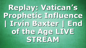 Replay: Vatican’s Prophetic Influence | Irvin Baxter | End of the Age LIVE STREAM