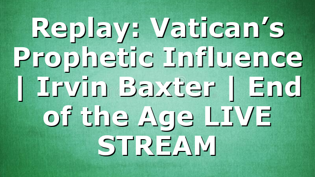 Replay: Vatican’s Prophetic Influence | Irvin Baxter | End of the Age LIVE STREAM