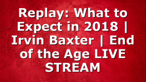 Replay: What to Expect in 2018 | Irvin Baxter | End of the Age LIVE STREAM