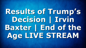Results of Trump’s Decision | Irvin Baxter | End of the Age LIVE STREAM