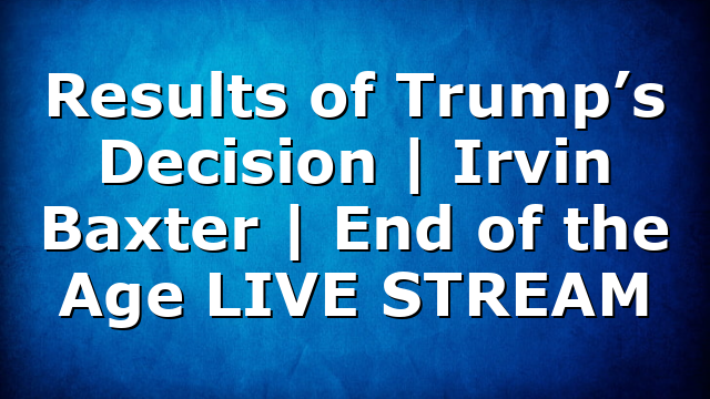Results of Trump’s Decision | Irvin Baxter | End of the Age LIVE STREAM