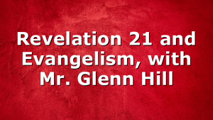 Revelation 21 and Evangelism, with Mr. Glenn Hill