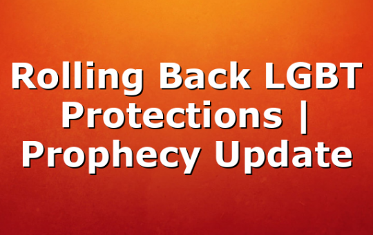 Rolling Back LGBT Protections | Prophecy Update