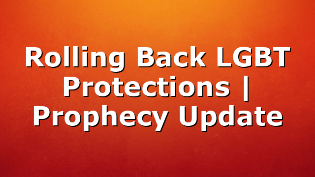 Rolling Back LGBT Protections | Prophecy Update