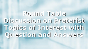 Round Table Discussion on Preterist Topics of Interest with Question and Answers
