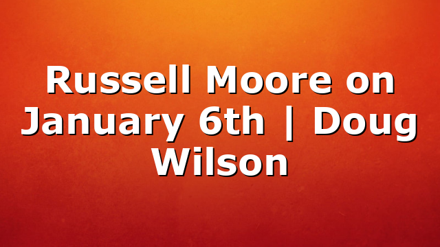 Russell Moore on January 6th | Doug Wilson