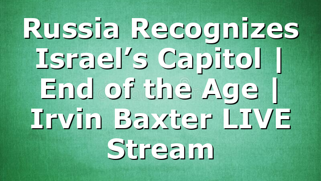 Russia Recognizes Israel’s Capitol | End of the Age | Irvin Baxter LIVE Stream