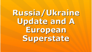 Russia/Ukraine Update and A European Superstate
