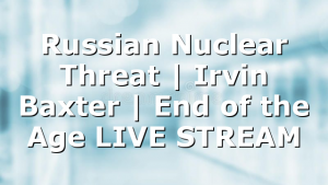 Russian Nuclear Threat | Irvin Baxter | End of the Age LIVE STREAM