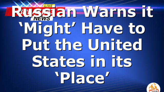 Russian Warns it ‘Might’ Have to Put the United States in its ‘Place’