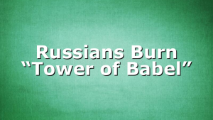 Russians Burn “Tower of Babel”