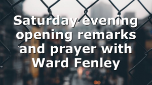 Saturday evening opening remarks and prayer with Ward Fenley