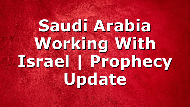 Saudi Arabia Working With Israel | Prophecy Update