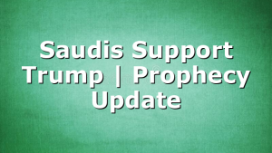 Saudis Support Trump | Prophecy Update