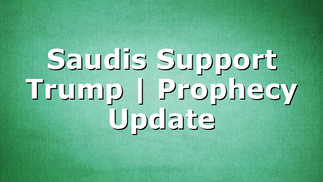 Saudis Support Trump | Prophecy Update