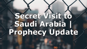 Secret Visit to Saudi Arabia | Prophecy Update