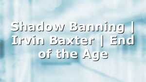 Shadow Banning | Irvin Baxter | End of the Age