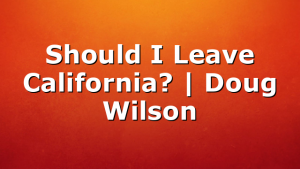 Should I Leave California? | Doug Wilson