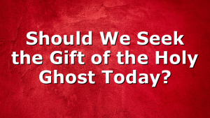 Should We Seek the Gift of the Holy Ghost Today?
