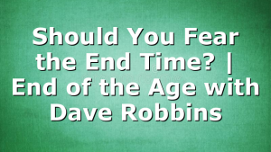Should You Fear the End Time? | End of the Age with Dave Robbins