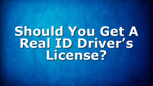 Should You Get A Real ID Driver’s License?
