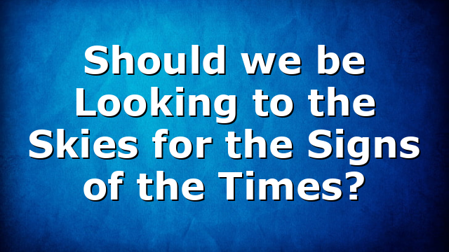 Should we be Looking to the Skies for the Signs of the Times?