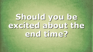Should you be excited about the end time?