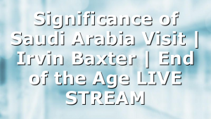 Significance of Saudi Arabia Visit | Irvin Baxter | End of the Age LIVE STREAM