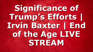 Significance of Trump’s Efforts | Irvin Baxter | End of the Age LIVE STREAM