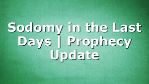 Sodomy in the Last Days | Prophecy Update
