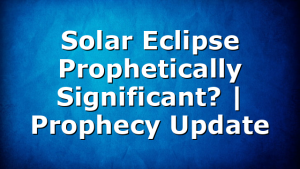 Solar Eclipse Prophetically Significant? | Prophecy Update