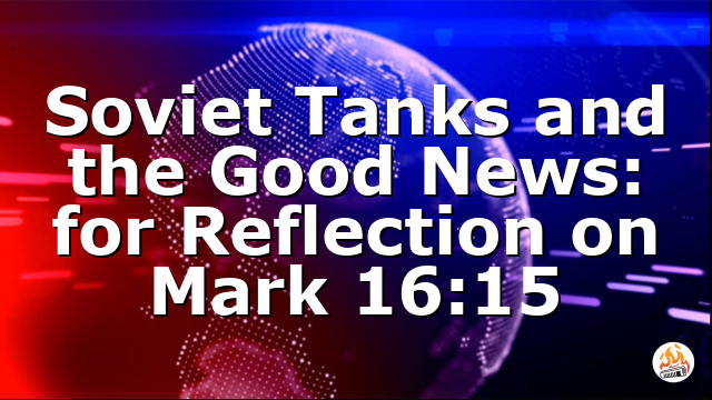 Soviet Tanks and the Good News: for Reflection on Mark 16:15