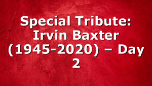 Special Tribute: Irvin Baxter (1945-2020) – Day 2