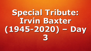 Special Tribute: Irvin Baxter (1945-2020) – Day 3