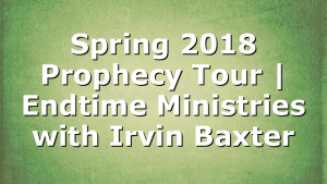 Spring 2018 Prophecy Tour | Endtime Ministries with Irvin Baxter