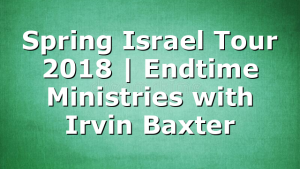 Spring Israel Tour 2018 | Endtime Ministries with Irvin Baxter
