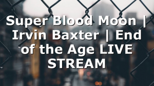 Super Blood Moon | Irvin Baxter | End of the Age LIVE STREAM