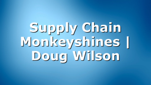 Supply Chain Monkeyshines | Doug Wilson