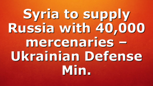 Syria to supply Russia with 40,000 mercenaries – Ukrainian Defense Min.