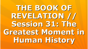 THE BOOK OF REVELATION // Session 31: The Greatest Moment in Human History