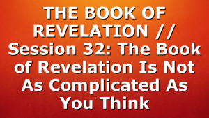 THE BOOK OF REVELATION // Session 32: The Book of Revelation Is Not As Complicated As You Think