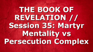 THE BOOK OF REVELATION // Session 35: Martyr Mentality vs Persecution Complex