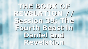THE BOOK OF REVELATION // Session 39: The Fourth Beast in Daniel and Revelation