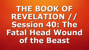 THE BOOK OF REVELATION // Session 40: The Fatal Head Wound of the Beast